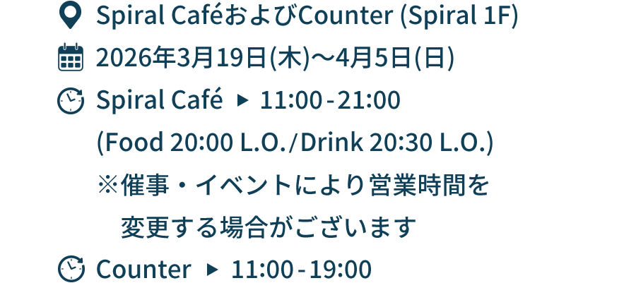 場所：Spiral CaféおよびCounter (Spiral 1F) 開催期間：2026年3月19日(木)〜4月5日(日) 時間：Spiral Café→11:00-21:00(Food 20:00 L.O./Drink 20:30 L.O.)(催事・イベントにより営業時間を変更する場合がございます) Counter→11:00-19:00